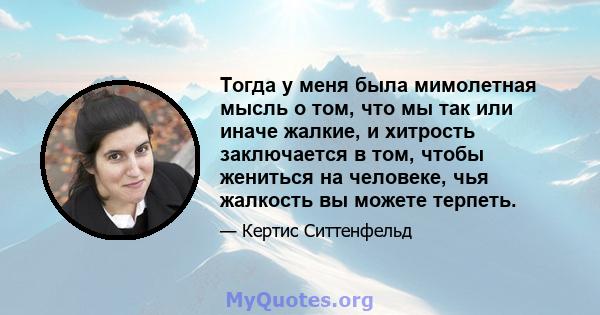 Тогда у меня была мимолетная мысль о том, что мы так или иначе жалкие, и хитрость заключается в том, чтобы жениться на человеке, чья жалкость вы можете терпеть.