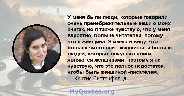 У меня были люди, которые говорили очень пренебрежительные вещи о моих книгах, но я также чувствую, что у меня, вероятно, больше читателей, потому что я женщина. Я имею в виду, что больше читателей - женщины, и больше