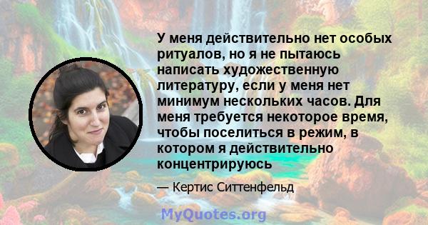 У меня действительно нет особых ритуалов, но я не пытаюсь написать художественную литературу, если у меня нет минимум нескольких часов. Для меня требуется некоторое время, чтобы поселиться в режим, в котором я