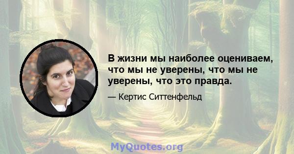 В жизни мы наиболее оцениваем, что мы не уверены, что мы не уверены, что это правда.