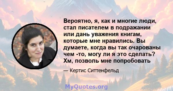 Вероятно, я, как и многие люди, стал писателем в подражании или дань уважения книгам, которые мне нравились. Вы думаете, когда вы так очарованы чем -то, могу ли я это сделать? Хм, позволь мне попробовать