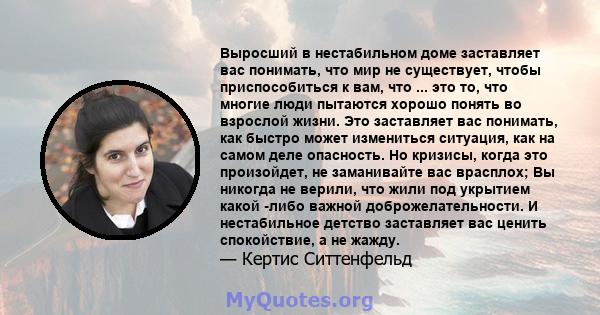 Выросший в нестабильном доме заставляет вас понимать, что мир не существует, чтобы приспособиться к вам, что ... это то, что многие люди пытаются хорошо понять во взрослой жизни. Это заставляет вас понимать, как быстро