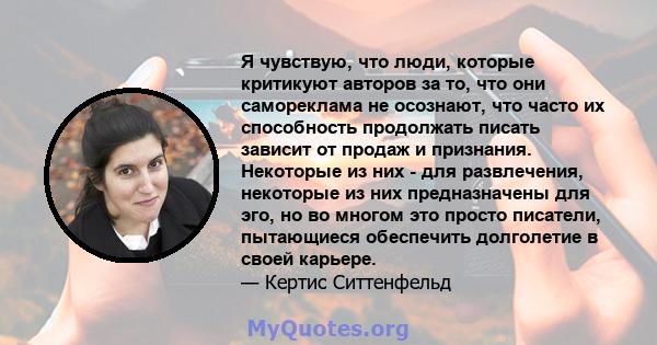 Я чувствую, что люди, которые критикуют авторов за то, что они самореклама не осознают, что часто их способность продолжать писать зависит от продаж и признания. Некоторые из них - для развлечения, некоторые из них