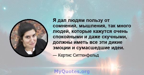 Я дал людям пользу от сомнений, мышления, так много людей, которые кажутся очень спокойными и даже скучными, должны иметь все эти дикие эмоции и сумасшедшие идеи.