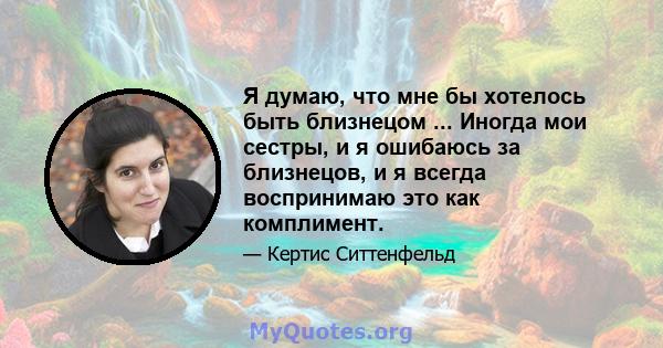 Я думаю, что мне бы хотелось быть близнецом ... Иногда мои сестры, и я ошибаюсь за близнецов, и я всегда воспринимаю это как комплимент.