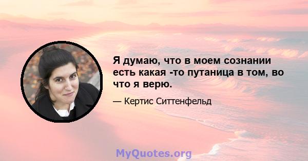 Я думаю, что в моем сознании есть какая -то путаница в том, во что я верю.