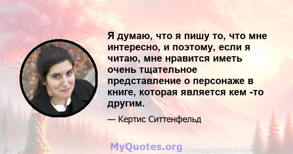 Я думаю, что я пишу то, что мне интересно, и поэтому, если я читаю, мне нравится иметь очень тщательное представление о персонаже в книге, которая является кем -то другим.