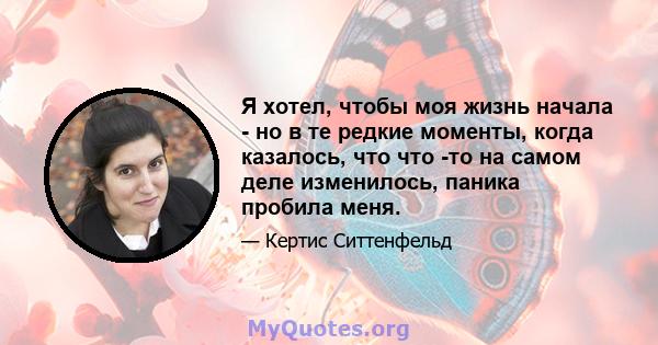 Я хотел, чтобы моя жизнь начала - но в те редкие моменты, когда казалось, что что -то на самом деле изменилось, паника пробила меня.