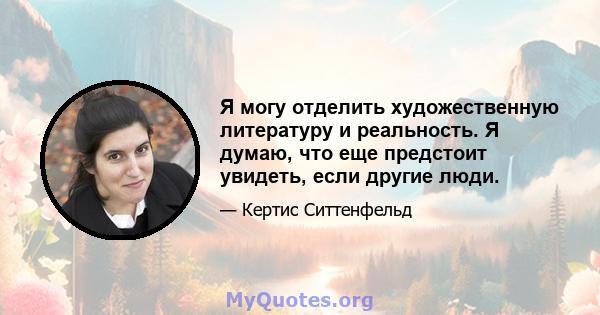 Я могу отделить художественную литературу и реальность. Я думаю, что еще предстоит увидеть, если другие люди.