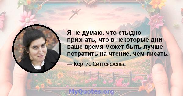 Я не думаю, что стыдно признать, что в некоторые дни ваше время может быть лучше потратить на чтение, чем писать.