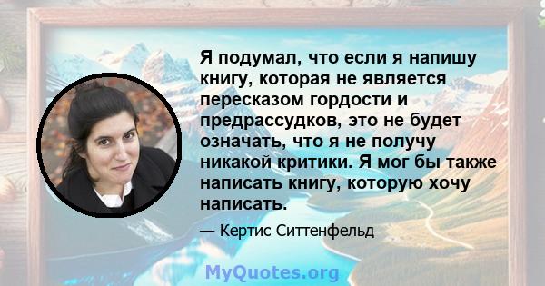 Я подумал, что если я напишу книгу, которая не является пересказом гордости и предрассудков, это не будет означать, что я не получу никакой критики. Я мог бы также написать книгу, которую хочу написать.