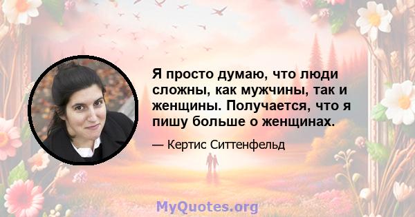 Я просто думаю, что люди сложны, как мужчины, так и женщины. Получается, что я пишу больше о женщинах.