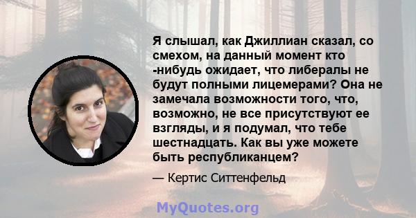 Я слышал, как Джиллиан сказал, со смехом, на данный момент кто -нибудь ожидает, что либералы не будут полными лицемерами? Она не замечала возможности того, что, возможно, не все присутствуют ее взгляды, и я подумал, что 