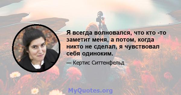 Я всегда волновался, что кто -то заметит меня, а потом, когда никто не сделал, я чувствовал себя одиноким.