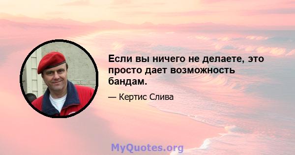 Если вы ничего не делаете, это просто дает возможность бандам.