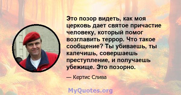 Это позор видеть, как моя церковь дает святое причастие человеку, который помог возглавить террор. Что такое сообщение? Ты убиваешь, ты калечишь, совершаешь преступление, и получаешь убежище. Это позорно.