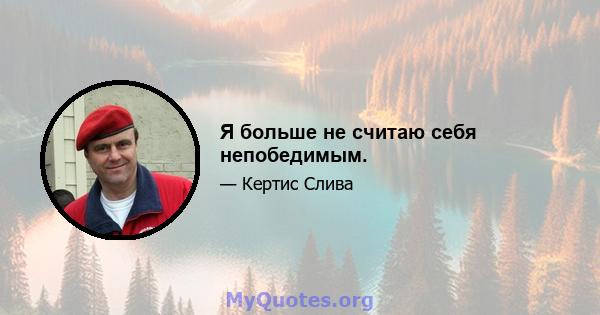 Я больше не считаю себя непобедимым.