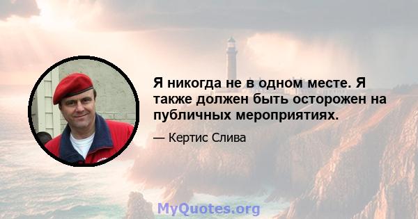 Я никогда не в одном месте. Я также должен быть осторожен на публичных мероприятиях.