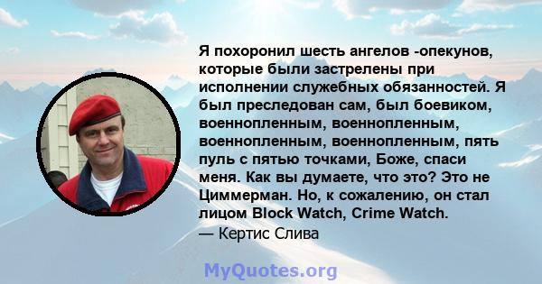 Я похоронил шесть ангелов -опекунов, которые были застрелены при исполнении служебных обязанностей. Я был преследован сам, был боевиком, военнопленным, военнопленным, военнопленным, военнопленным, пять пуль с пятью