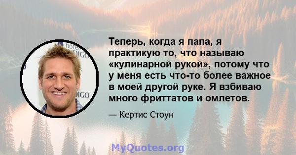 Теперь, когда я папа, я практикую то, что называю «кулинарной рукой», потому что у меня есть что-то более важное в моей другой руке. Я взбиваю много фриттатов и омлетов.