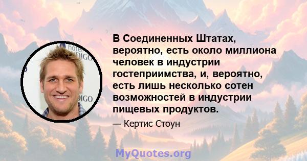 В Соединенных Штатах, вероятно, есть около миллиона человек в индустрии гостеприимства, и, вероятно, есть лишь несколько сотен возможностей в индустрии пищевых продуктов.