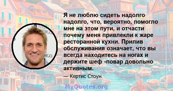 Я не люблю сидеть надолго надолго, что, вероятно, помогло мне на этом пути, и отчасти почему меня привлекли к жаре ресторанной кухни. Прилив обслуживания означает, что вы всегда находитесь на ногах и держите шеф -повар