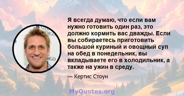 Я всегда думаю, что если вам нужно готовить один раз, это должно кормить вас дважды. Если вы собираетесь приготовить большой куриный и овощный суп на обед в понедельник, вы вкладываете его в холодильник, а также на ужин 