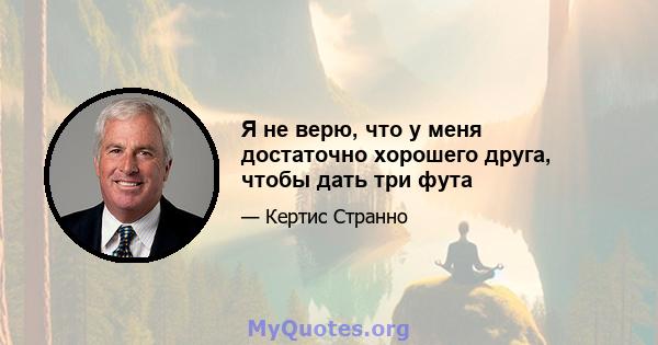 Я не верю, что у меня достаточно хорошего друга, чтобы дать три фута