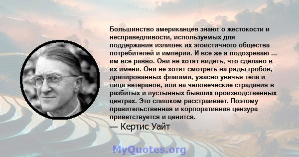 Большинство американцев знают о жестокости и несправедливости, используемых для поддержания излишек их эгоистичного общества потребителей и империи. И все же я подозреваю ... им все равно. Они не хотят видеть, что