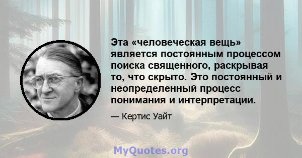 Эта «человеческая вещь» является постоянным процессом поиска священного, раскрывая то, что скрыто. Это постоянный и неопределенный процесс понимания и интерпретации.