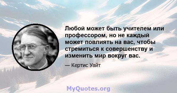 Любой может быть учителем или профессором, но не каждый может повлиять на вас, чтобы стремиться к совершенству и изменить мир вокруг вас.