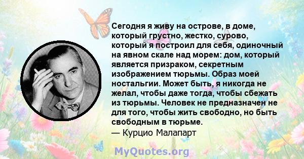 Сегодня я живу на острове, в доме, который грустно, жестко, сурово, который я построил для себя, одиночный на явном скале над морем: дом, который является призраком, секретным изображением тюрьмы. Образ моей ностальгии. 