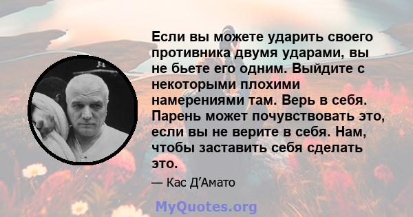 Если вы можете ударить своего противника двумя ударами, вы не бьете его одним. Выйдите с некоторыми плохими намерениями там. Верь в себя. Парень может почувствовать это, если вы не верите в себя. Нам, чтобы заставить