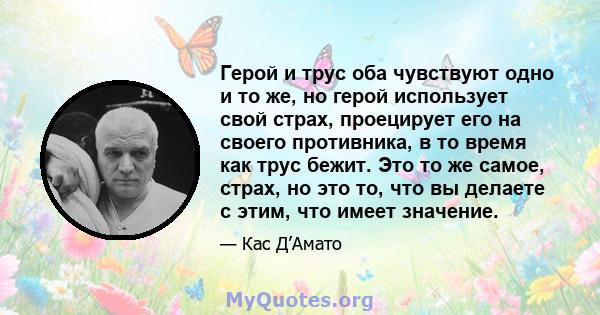 Герой и трус оба чувствуют одно и то же, но герой использует свой страх, проецирует его на своего противника, в то время как трус бежит. Это то же самое, страх, но это то, что вы делаете с этим, что имеет значение.