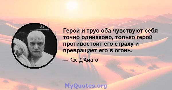 Герой и трус оба чувствуют себя точно одинаково, только герой противостоит его страху и превращает его в огонь.