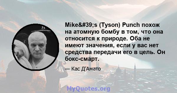 Mike's (Tyson) Punch похож на атомную бомбу в том, что она относится к природе. Оба не имеют значения, если у вас нет средства передачи его в цель. Он бокс-смарт.