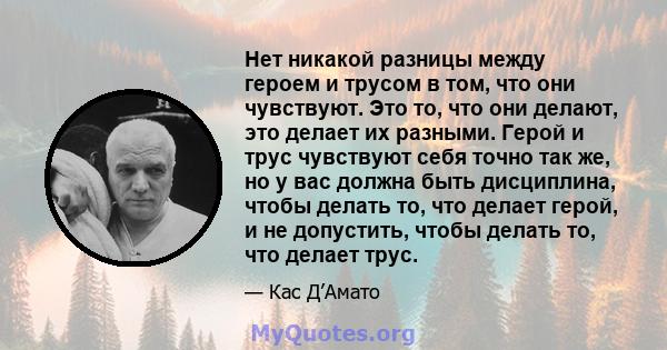 Нет никакой разницы между героем и трусом в том, что они чувствуют. Это то, что они делают, это делает их разными. Герой и трус чувствуют себя точно так же, но у вас должна быть дисциплина, чтобы делать то, что делает