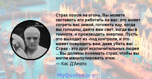 Страх похож на огонь. Вы можете заставить его работать на вас: это может согреть вас зимой, готовить еду, когда вы голодны, дайте вам свет, когда вы в темноте, и производить энергию. Пусть это выходит из -под контроля,