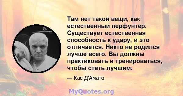 Там нет такой вещи, как естественный перфунтер. Существует естественная способность к удару, и это отличается. Никто не родился лучше всего. Вы должны практиковать и тренироваться, чтобы стать лучшим.