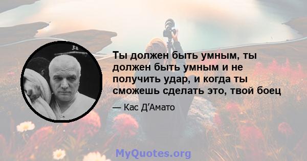 Ты должен быть умным, ты должен быть умным и не получить удар, и когда ты сможешь сделать это, твой боец