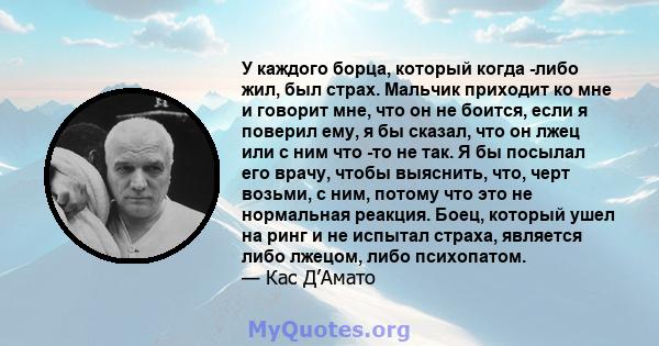 У каждого борца, который когда -либо жил, был страх. Мальчик приходит ко мне и говорит мне, что он не боится, если я поверил ему, я бы сказал, что он лжец или с ним что -то не так. Я бы посылал его врачу, чтобы