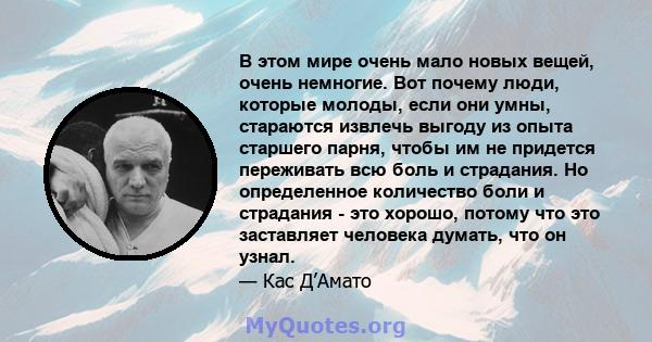 В этом мире очень мало новых вещей, очень немногие. Вот почему люди, которые молоды, если они умны, стараются извлечь выгоду из опыта старшего парня, чтобы им не придется переживать всю боль и страдания. Но определенное 