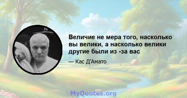 Величие не мера того, насколько вы велики, а насколько велики другие были из -за вас