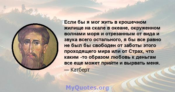 Если бы я мог жить в крошечном жилище на скале в океане, окруженном волнами моря и отрезанным от вида и звука всего остального, я бы все равно не был бы свободен от заботы этого проходящего мира или от Страх, что каким