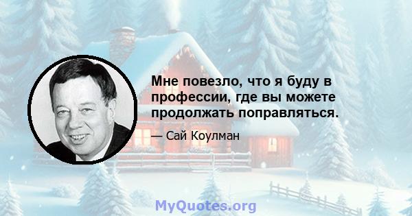 Мне повезло, что я буду в профессии, где вы можете продолжать поправляться.