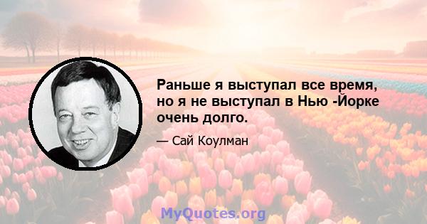 Раньше я выступал все время, но я не выступал в Нью -Йорке очень долго.