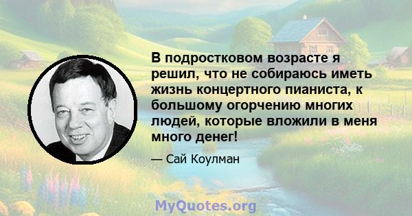 В подростковом возрасте я решил, что не собираюсь иметь жизнь концертного пианиста, к большому огорчению многих людей, которые вложили в меня много денег!