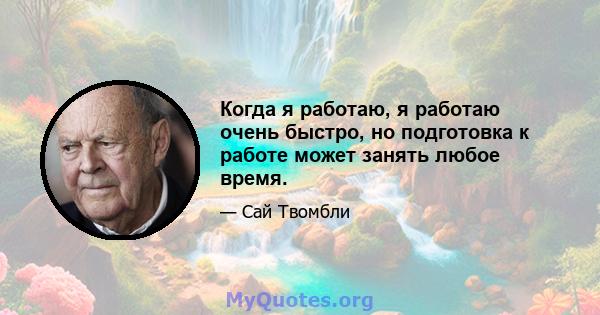 Когда я работаю, я работаю очень быстро, но подготовка к работе может занять любое время.