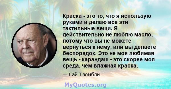 Краска - это то, что я использую руками и делаю все эти тактильные вещи. Я действительно не люблю масло, потому что вы не можете вернуться к нему, или вы делаете беспорядок. Это не моя любимая вещь - карандаш - это