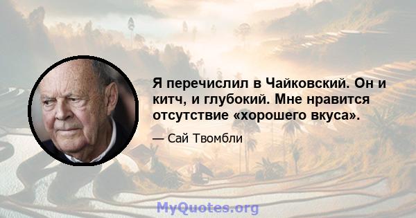 Я перечислил в Чайковский. Он и китч, и глубокий. Мне нравится отсутствие «хорошего вкуса».